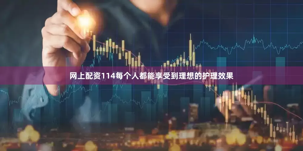 网上配资114每个人都能享受到理想的护理效果