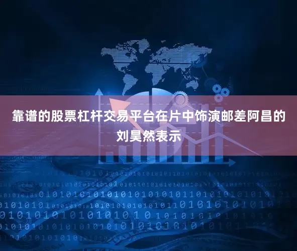 靠谱的股票杠杆交易平台在片中饰演邮差阿昌的刘昊然表示