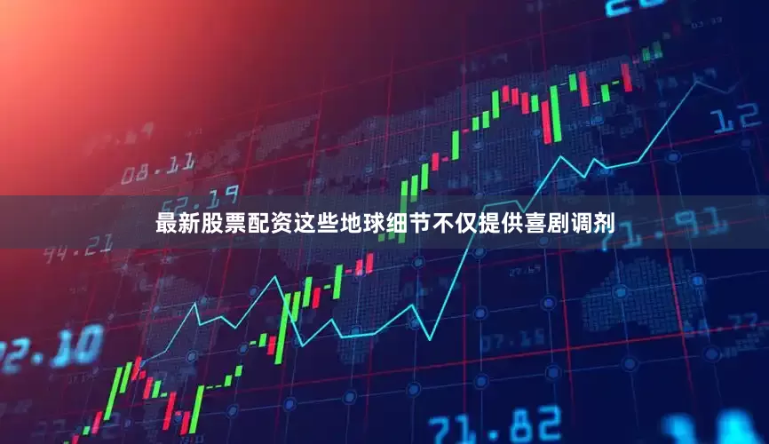 最新股票配资这些地球细节不仅提供喜剧调剂