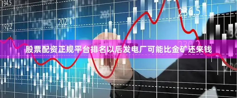 股票配资正规平台排名以后发电厂可能比金矿还来钱