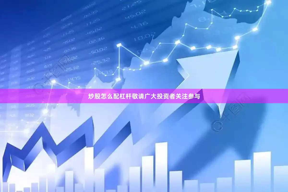 炒股怎么配杠杆敬请广大投资者关注参与