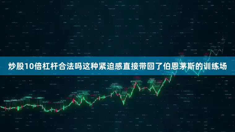 炒股10倍杠杆合法吗这种紧迫感直接带回了伯恩茅斯的训练场