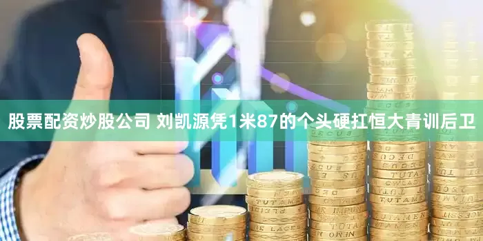 股票配资炒股公司 刘凯源凭1米87的个头硬扛恒大青训后卫