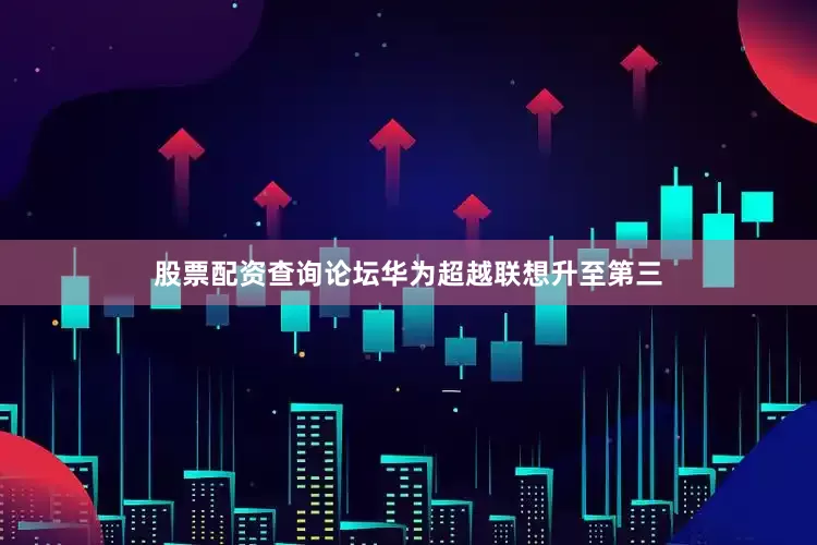 股票配资查询论坛华为超越联想升至第三