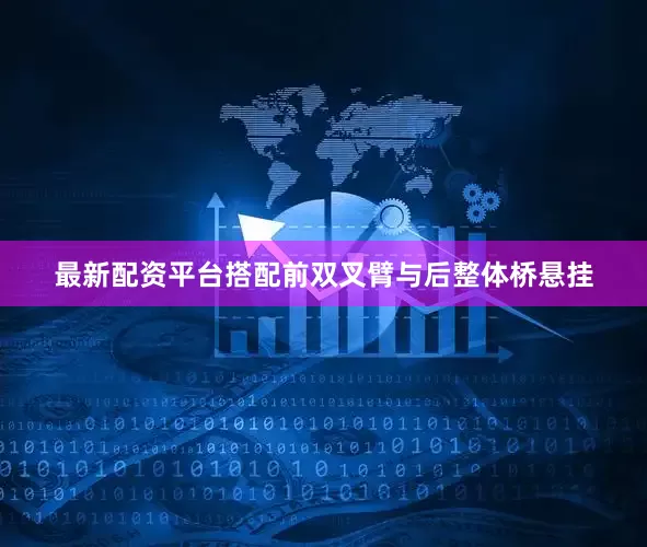 最新配资平台搭配前双叉臂与后整体桥悬挂