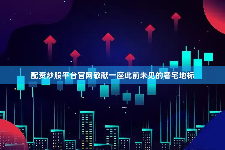 配资炒股平台官网敬献一座此前未见的奢宅地标