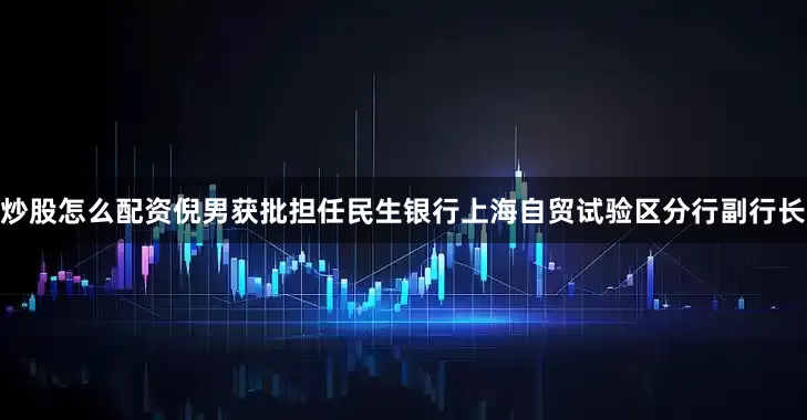 炒股怎么配资倪男获批担任民生银行上海自贸试验区分行副行长