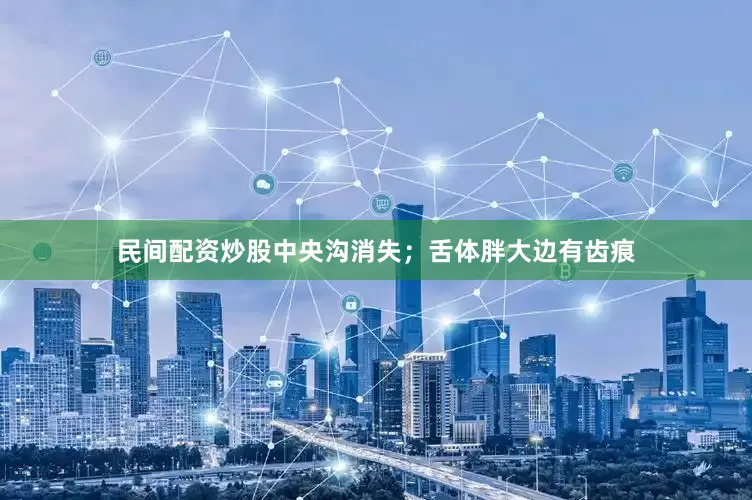 民间配资炒股中央沟消失；舌体胖大边有齿痕