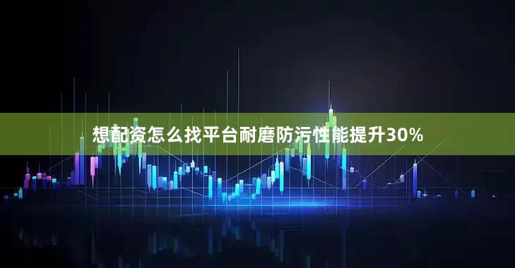 想配资怎么找平台耐磨防污性能提升30%