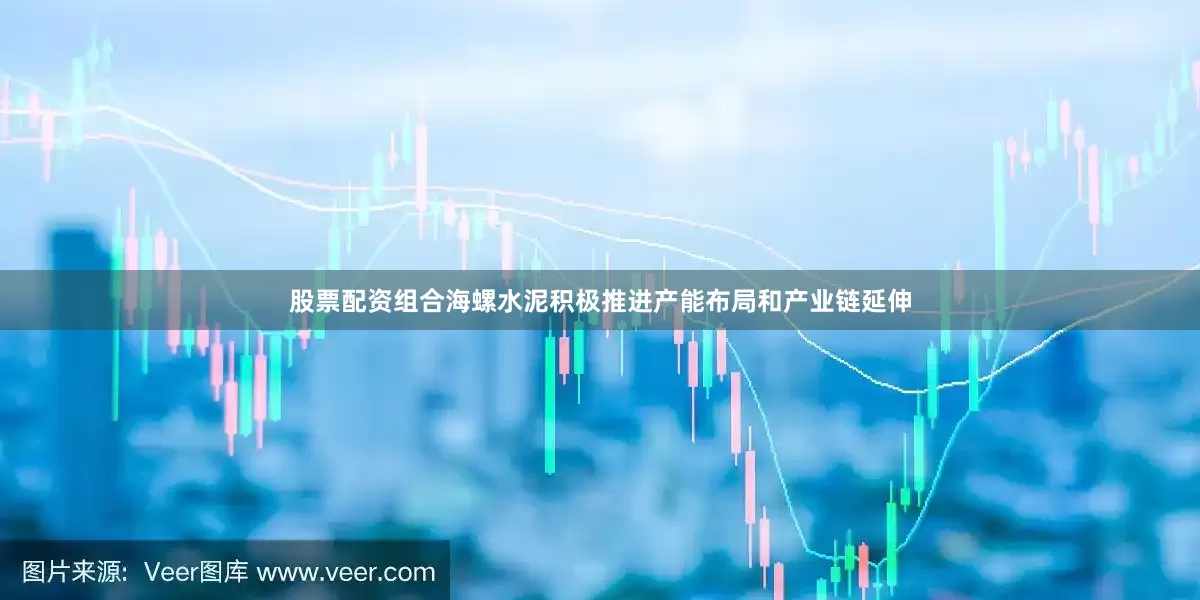 股票配资组合海螺水泥积极推进产能布局和产业链延伸