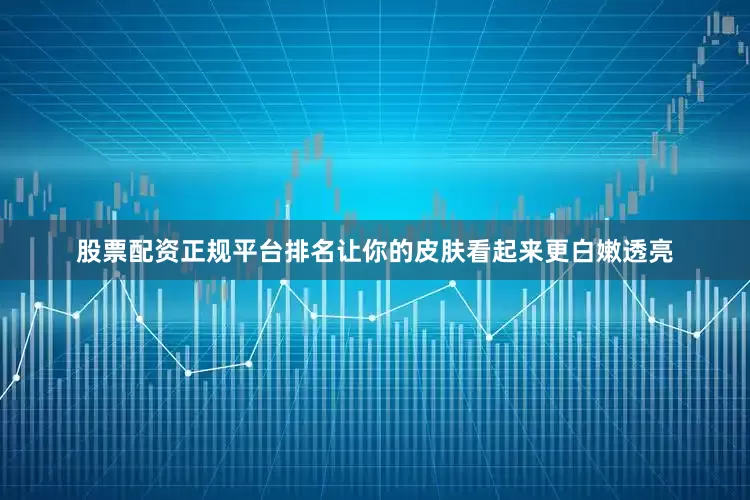 股票配资正规平台排名让你的皮肤看起来更白嫩透亮
