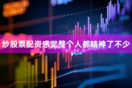 炒股票配资感觉整个人都精神了不少