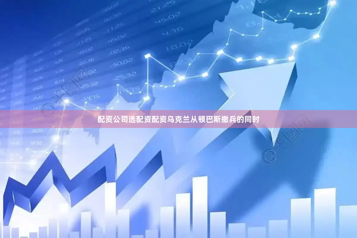 配资公司选配资配资乌克兰从顿巴斯撤兵的同时