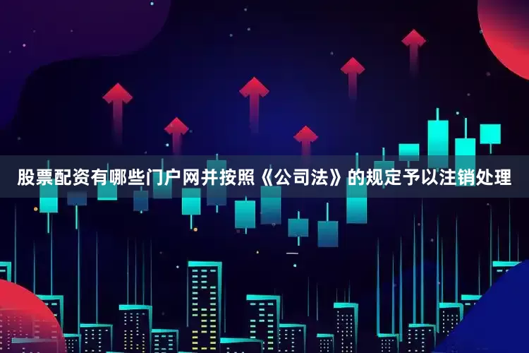 股票配资有哪些门户网并按照《公司法》的规定予以注销处理