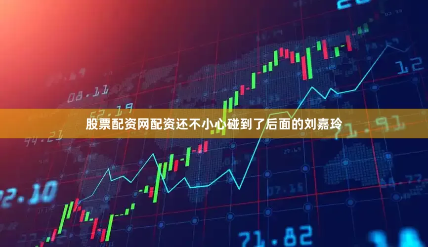 股票配资网配资还不小心碰到了后面的刘嘉玲