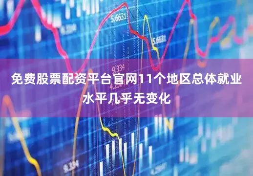 免费股票配资平台官网11个地区总体就业水平几乎无变化