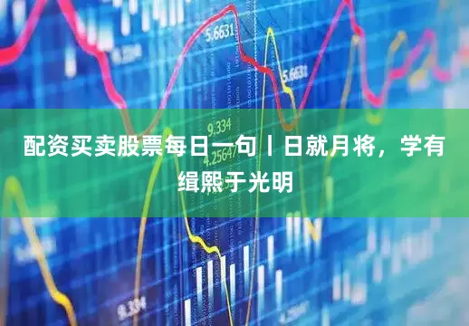 配资买卖股票每日一句丨日就月将，学有缉熙于光明