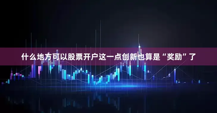 什么地方可以股票开户这一点创新也算是“奖励”了