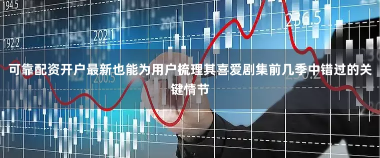 可靠配资开户最新也能为用户梳理其喜爱剧集前几季中错过的关键情节