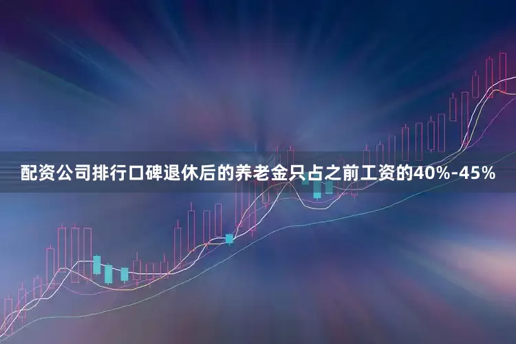 配资公司排行口碑退休后的养老金只占之前工资的40%-45%