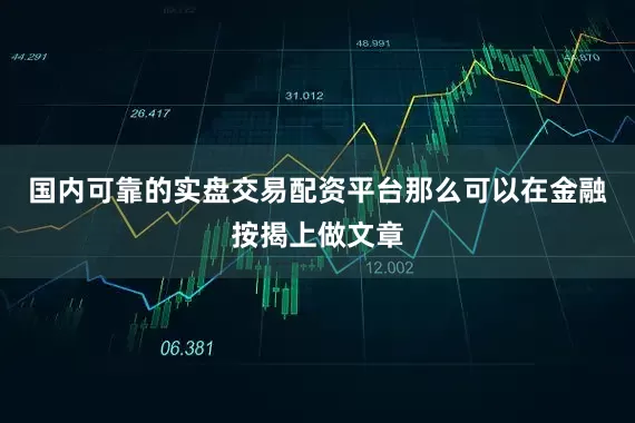 国内可靠的实盘交易配资平台那么可以在金融按揭上做文章