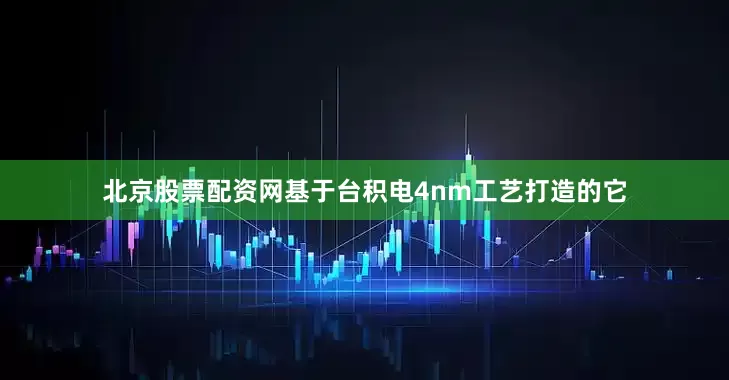 北京股票配资网基于台积电4nm工艺打造的它