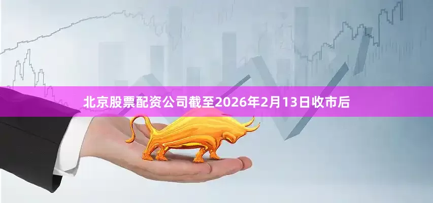 北京股票配资公司截至2026年2月13日收市后
