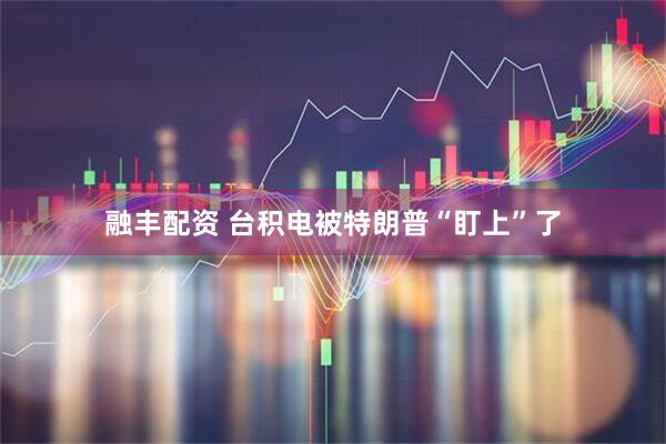 融丰配资 台积电被特朗普“盯上”了