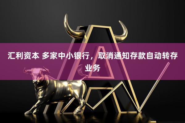 汇利资本 多家中小银行，取消通知存款自动转存业务