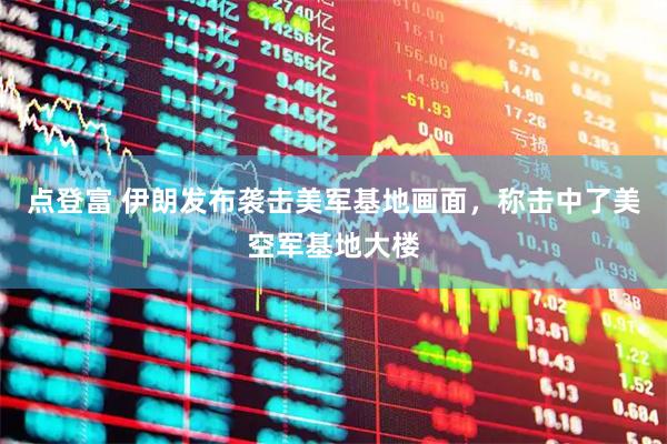 点登富 伊朗发布袭击美军基地画面，称击中了美空军基地大楼
