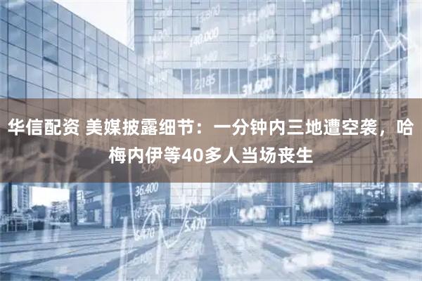 华信配资 美媒披露细节：一分钟内三地遭空袭，哈梅内伊等40多人当场丧生