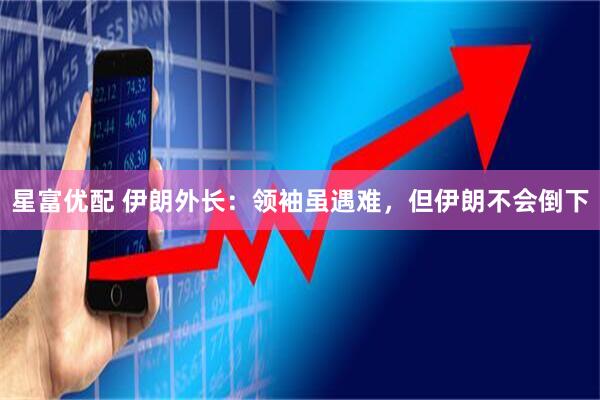 星富优配 伊朗外长：领袖虽遇难，但伊朗不会倒下