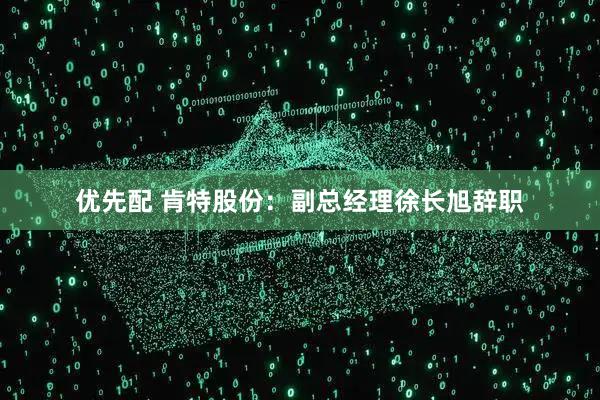 优先配 肯特股份：副总经理徐长旭辞职