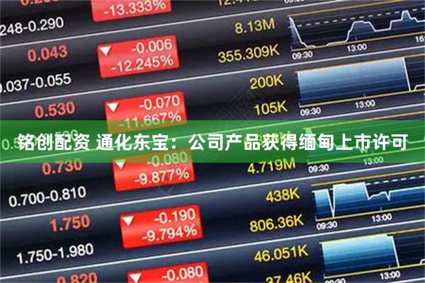 铭创配资 通化东宝：公司产品获得缅甸上市许可