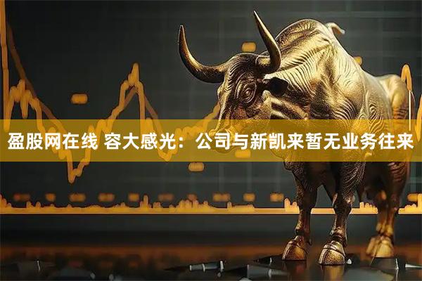 盈股网在线 容大感光：公司与新凯来暂无业务往来