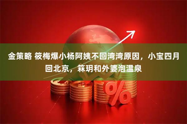 金策略 筱梅爆小杨阿姨不回湾湾原因，小宝四月回北京，箖玥和外婆泡温泉