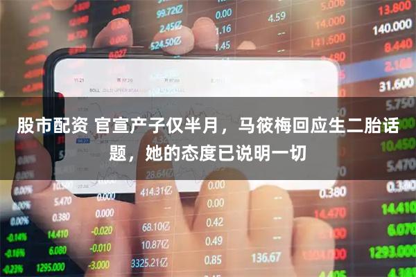 股市配资 官宣产子仅半月，马筱梅回应生二胎话题，她的态度已说明一切