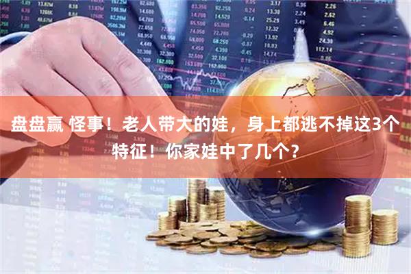 盘盘赢 怪事！老人带大的娃，身上都逃不掉这3个特征！你家娃中了几个？