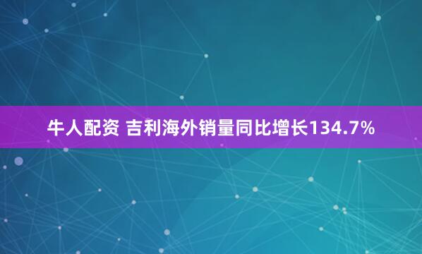 牛人配资 吉利海外销量同比增长134.7%