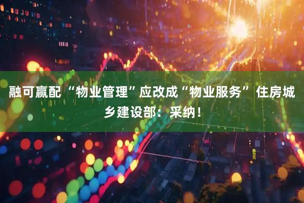 融可赢配 “物业管理”应改成“物业服务” 住房城乡建设部：采纳！
