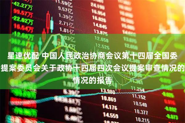 星速优配 中国人民政治协商会议第十四届全国委员会提案委员会关于政协十四届四次会议提案审查情况的报告