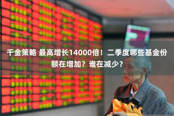 千金策略 最高增长14000倍！二季度哪些基金份额在增加？谁在减少？