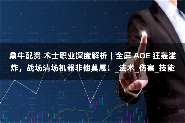 鼎牛配资 术士职业深度解析｜全屏 AOE 狂轰滥炸，战场清场机器非他莫属！_法术_伤害_技能