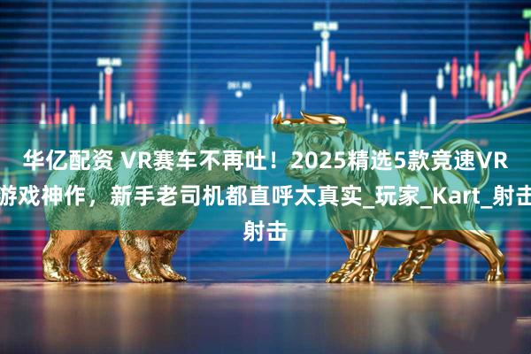 华亿配资 VR赛车不再吐！2025精选5款竞速VR游戏神作，新手老司机都直呼太真实_玩家_Kart_射击