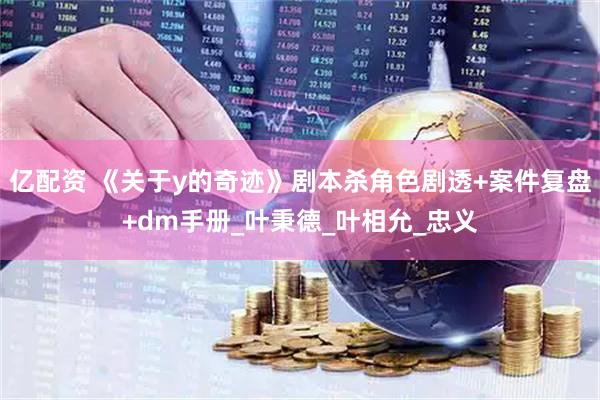 亿配资 《关于y的奇迹》剧本杀角色剧透+案件复盘+dm手册_叶秉德_叶相允_忠义