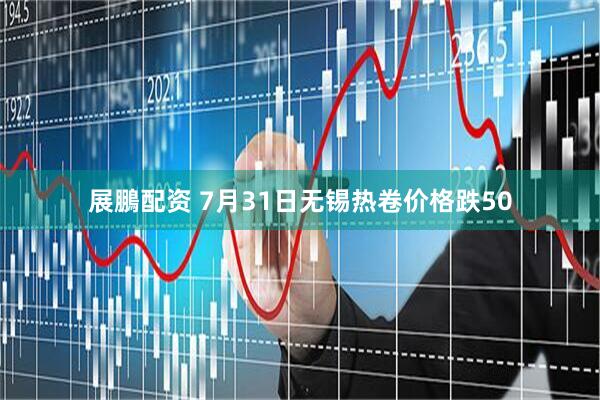 展鵬配资 7月31日无锡热卷价格跌50