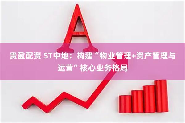 贵盈配资 ST中地：构建“物业管理+资产管理与运营”核心业务格局