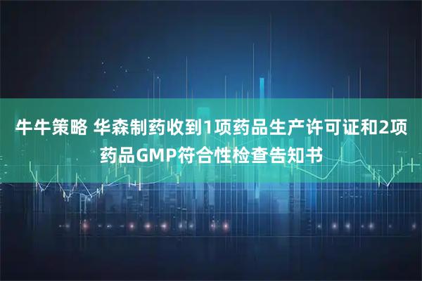牛牛策略 华森制药收到1项药品生产许可证和2项药品GMP符合性检查告知书