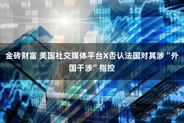 金砖财富 美国社交媒体平台X否认法国对其涉“外国干涉”指控