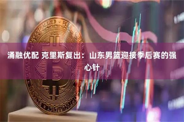 涌融优配 克里斯复出：山东男篮迎接季后赛的强心针